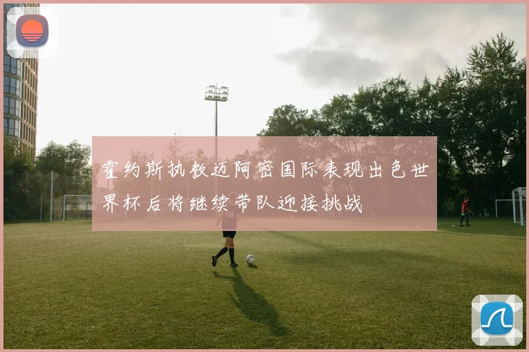 霍约斯执教迈阿密国际表现出色世界杯后将继续带队迎接挑战