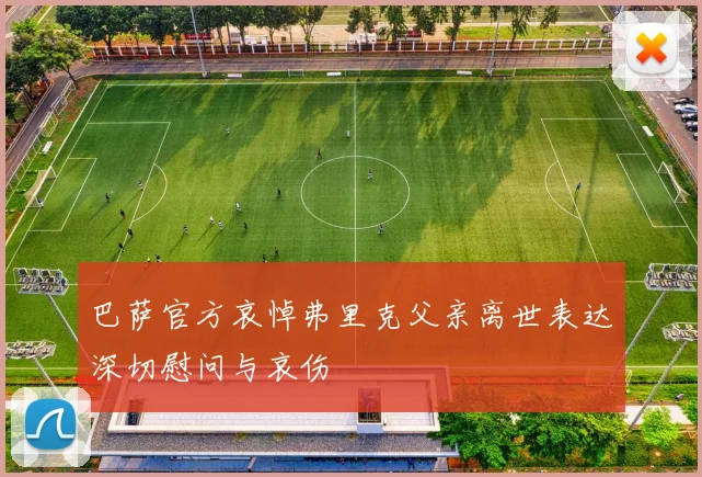 巴萨官方哀悼弗里克父亲离世表达深切慰问与哀伤