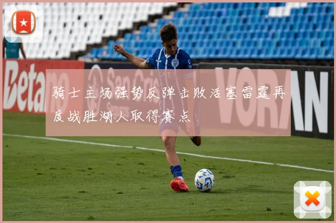 骑士主场强势反弹击败活塞雷霆再度战胜湖人取得赛点