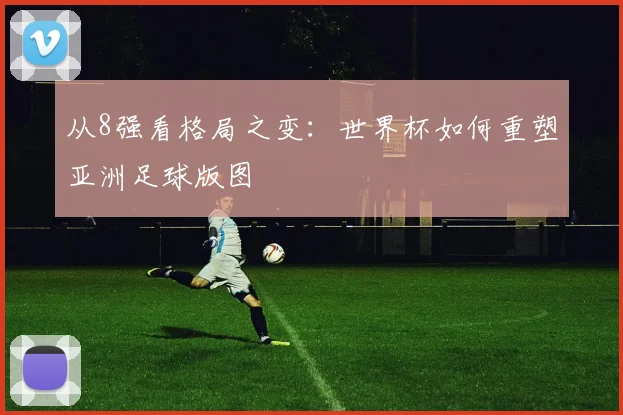 从8强看格局之变：世界杯如何重塑亚洲足球版图
