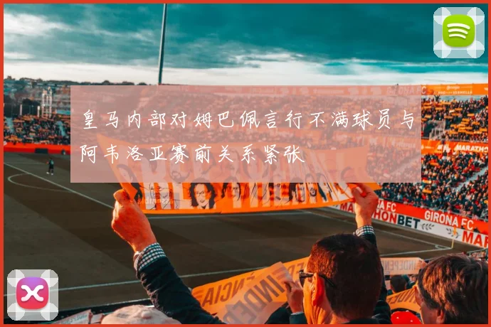皇马内部对姆巴佩言行不满球员与阿韦洛亚赛前关系紧张