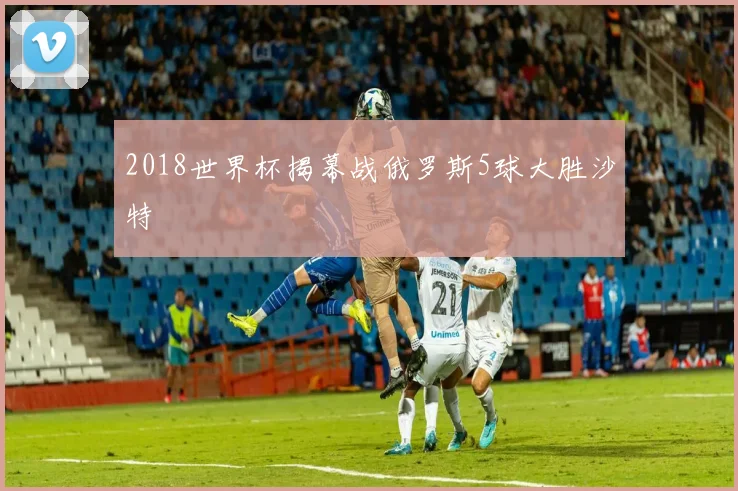 2018世界杯揭幕战俄罗斯5球大胜沙特